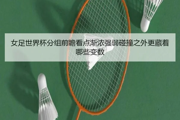 女足世界杯分组前瞻看点渐浓强弱碰撞之外更藏着哪些变数 | MAIQIU