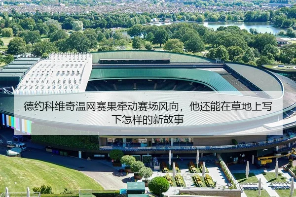 德约科维奇温网赛果牵动赛场风向，他还能在草地上写下怎样的新故事 | MAIQIU